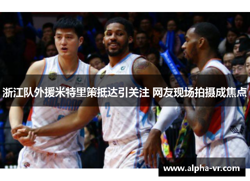 浙江队外援米特里策抵达引关注 网友现场拍摄成焦点 浙江队外援米特里策抵达引关注 网友现场拍摄成焦点