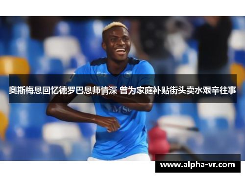 奥斯梅恩回忆德罗巴恩师情深 曾为家庭补贴街头卖水艰辛往事 奥斯梅恩回忆德罗巴恩师情深 曾为家庭补贴街头卖水艰辛往事