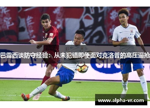 巴雷西谈防守经验:从未犯错即便面对克洛普的高压逼抢 巴雷西谈防守经验:从未犯错即便面对克洛普的高压逼抢