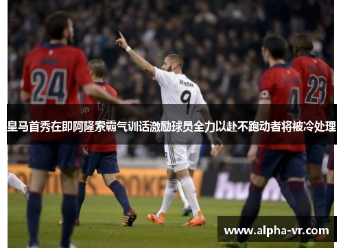 皇马首秀在即阿隆索霸气训话激励球员全力以赴不跑动者将被冷处理 皇马首秀在即阿隆索霸气训话激励球员全力以赴不跑动者将被冷处理