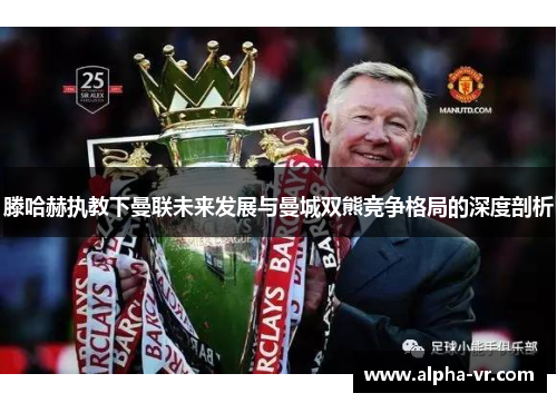 滕哈赫执教下曼联未来发展与曼城双熊竞争格局的深度剖析