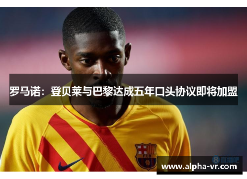 罗马诺:登贝莱与巴黎达成五年口头协议即将加盟 罗马诺:登贝莱与巴黎达成五年口头协议即将加盟