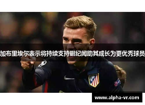 加布里埃尔表示将持续支持蒯纪闻助其成长为更优秀球员