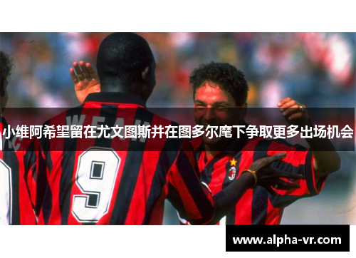 小维阿希望留在尤文图斯并在图多尔麾下争取更多出场机会 小维阿希望留在尤文图斯并在图多尔麾下争取更多出场机会