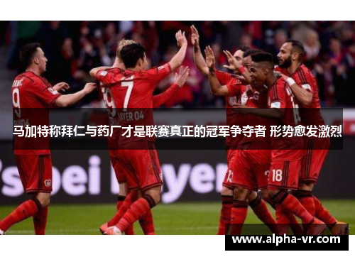 马加特称拜仁与药厂才是联赛真正的冠军争夺者 形势愈发激烈 马加特称拜仁与药厂才是联赛真正的冠军争夺者 形势愈发激烈