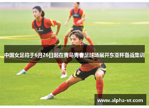 中国女足将于6月26日起在青岛青春足球场展开东亚杯备战集训 中国女足将于6月26日起在青岛青春足球场展开东亚杯备战集训