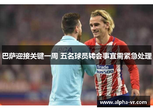 巴萨迎接关键一周 五名球员转会事宜需紧急处理 巴萨迎接关键一周 五名球员转会事宜需紧急处理