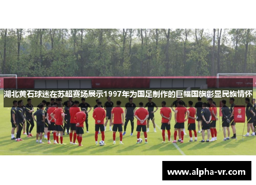 湖北黄石球迷在苏超赛场展示1997年为国足制作的巨幅国旗彰显民族情怀 湖北黄石球迷在苏超赛场展示1997年为国足制作的巨幅国旗彰显民族情怀