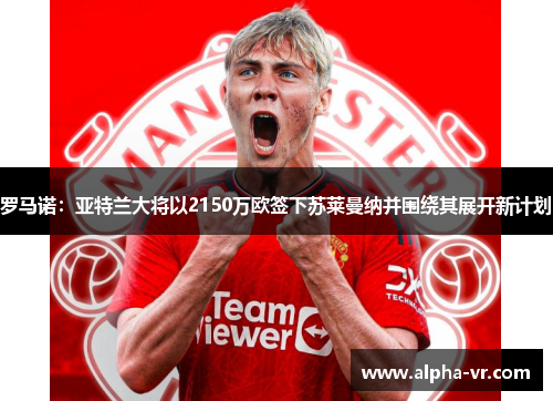 罗马诺:亚特兰大将以2150万欧签下苏莱曼纳并围绕其展开新计划 罗马诺:亚特兰大将以2150万欧签下苏莱曼纳并围绕其展开新计划