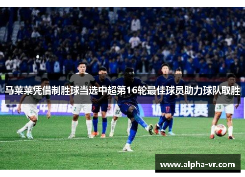 马莱莱凭借制胜球当选中超第16轮最佳球员助力球队取胜 马莱莱凭借制胜球当选中超第16轮最佳球员助力球队取胜