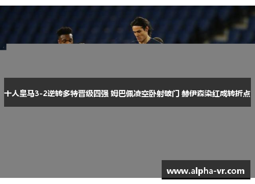 十人皇马3-2逆转多特晋级四强 姆巴佩凌空卧射破门 赫伊森染红成转折点 十人皇马3-2逆转多特晋级四强 姆巴佩凌空卧射破门 赫伊森染红成转折点